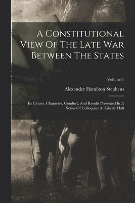A Constitutional View Of The Late War Between The States 1