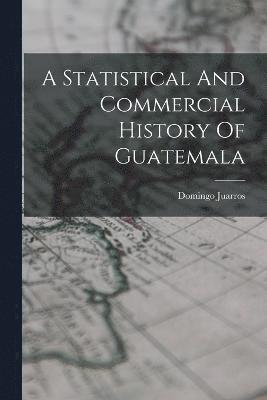 A Statistical And Commercial History Of Guatemala 1