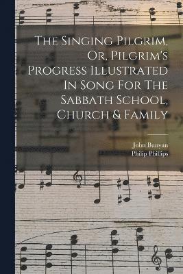 The Singing Pilgrim, Or, Pilgrim's Progress Illustrated In Song For The Sabbath School, Church & Family 1