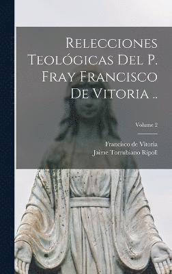 Relecciones teolgicas del P. Fray Francisco de Vitoria ..; Volume 2 1