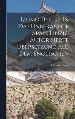 Lafcadio Hearn, Lafcadio, 1850-1904, Hearn - Izumo, Blicke In Das Unbekannte Japan. Einzig Autorisierte Übersetzung Aus Dem Englischen, Inbunden