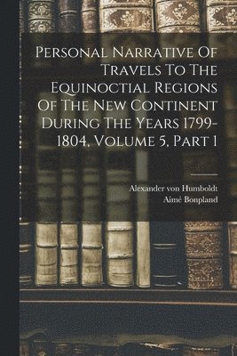 Personal Narrative Of Travels To The Equinoctial Regions Of The New Continent During The Years 1799-1804, Volume 5, Part 1 1