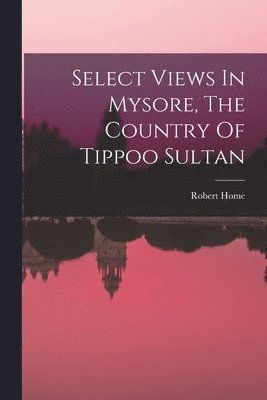 bokomslag Select Views In Mysore, The Country Of Tippoo Sultan
