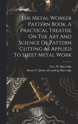 bokomslag The Metal Worker Pattern Book. A Practical Treatise On The Art And Science Of Pattern Cutting As Applied To Sheet Metal Work