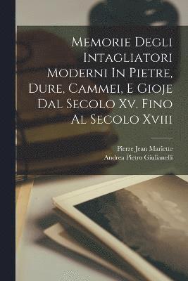 Memorie Degli Intagliatori Moderni In Pietre, Dure, Cammei, E Gioje Dal Secolo Xv. Fino Al Secolo Xviii 1