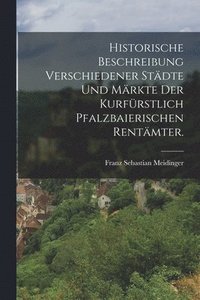 bokomslag Historische Beschreibung verschiedener Städte und Märkte der kurfürstlich pfalzbaierischen Rentämter.