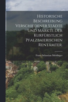Historische Beschreibung verschiedener Städte und Märkte der kurfürstlich pfalzbaierischen Rentämter.