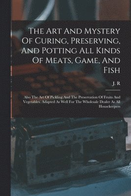 Art And Mystery Of Curing, Preserving, And Potting All Kinds Of Meats, Game, And Fish