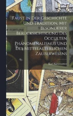 Faust in der Geschichte und Tradition, mit besonderer Bercksichtigung des occulten Phnomenalismus und des mittelalterlichen Zauberwesens 1