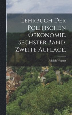 Lehrbuch der politischen Oekonomie. Sechster Band. Zweite Auflage. 1