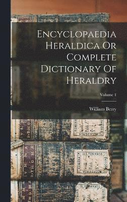 William Berry - Encyclopaedia Heraldica Or Complete Dictionary Of Heraldry; Volume 1, Inbunden
