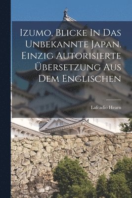 Lafcadio Hearn, Lafcadio, 1850-1904, Hearn - Izumo, Blicke In Das Unbekannte Japan. Einzig Autorisierte Übersetzung Aus Dem Englischen, Häftad