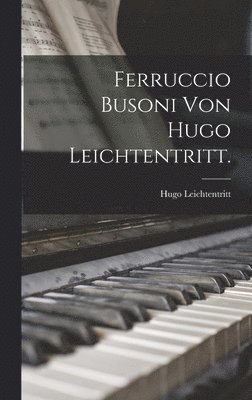 Ferruccio Busoni von Hugo Leichtentritt. 1