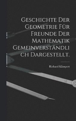 Geschichte der Geometrie für Freunde der Mathematik gemeinverständlich dargestellt.