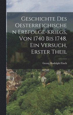 bokomslag Geschichte des oesterreichischen Erbfolge-kriegs, von 1740 bis 1748. Ein Versuch, Erster Theil