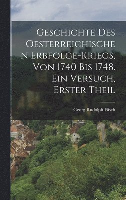Georg Rudolph Fäsch - Geschichte des oesterreichischen Erbfolge-kriegs, von 1740 bis 1748. Ein Versuch, Erster Theil, Inbunden