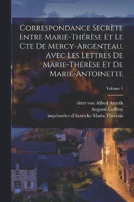 Correspondance secrte entre Marie-Thrse et le cte de Mercy-Argenteau. Avec les lettres de Marie-Thrse et de Marie-Antoinette; Volume 1 1