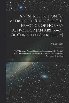 An Introduction To Astrology, Rules For The Practice Of Horary Astrology [an Abstract Of Christian Astrology] 1