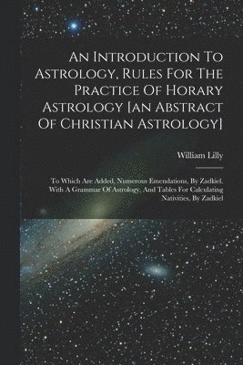 William Lilly - Introduction To Astrology, Rules For The Practice Of Horary Astrology [an Abstract Of Christian Astrology], Häftad