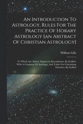 An Introduction To Astrology, Rules For The Practice Of Horary Astrology [an Abstract Of Christian Astrology] 1