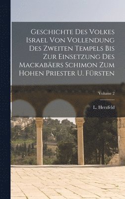 L Herzfeld, L. Herzfeld - Geschichte Des Volkes Israel Von Vollendung Des Zweiten Tempels Bis Zur Einsetzung Des Mackabäers Schimon Zum Hohen Priester U. Fürsten; Volume 2, Inbunden