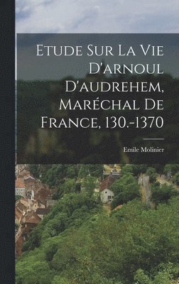 Etude Sur La Vie D'arnoul D'audrehem, Marchal De France, 130.-1370 1