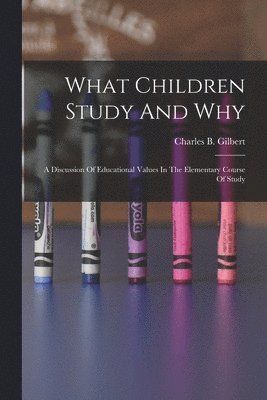 What Children Study And Why; A Discussion Of Educational Values In The Elementary Course Of Study