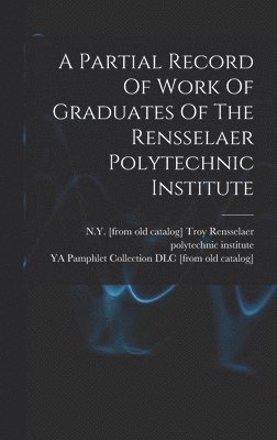 A Partial Record Of Work Of Graduates Of The Rensselaer Polytechnic Institute 1