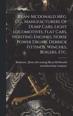 bokomslag Ryan-mcdonald Mfg. Co., Manufacturers Of Dump Cars, Light Locomotives, Flat Cars, Hoisting Engines, Horse Power Drums, Derrick Fittings, Winches, Boilers, Etc.