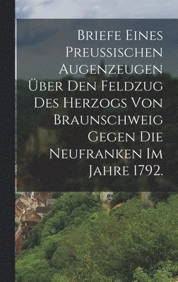 bokomslag Briefe eines Preussischen Augenzeugen ber den Feldzug des Herzogs von Braunschweig gegen die Neufranken im Jahre 1792.