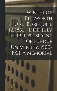 bokomslag Winthrop Ellsworth Stone, Born June 12, 1862 - Died July 17, 1921, President Of Purdue University, 1900-1921, A Memorial