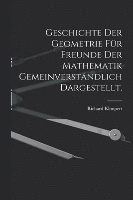 Geschichte der Geometrie für Freunde der Mathematik gemeinverständlich dargestellt.