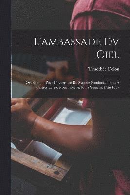 L'ambassade Dv Ciel; Ov, Sermon Povr L'ovuerture Du Synode Prouincial Tenu  Castres Le 26. Nouembre, & Iours Suiuans, L'an 1637 1