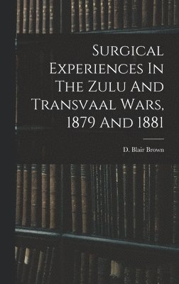 Surgical Experiences In The Zulu And Transvaal Wars, 1879 And 1881 1