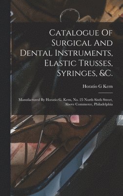 bokomslag Catalogue Of Surgical And Dental Instruments, Elastic Trusses, Syringes, &c.