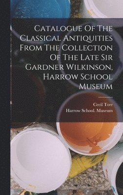 bokomslag Catalogue Of The Classical Antiquities From The Collection Of The Late Sir Gardner Wilkinson, Harrow School Museum