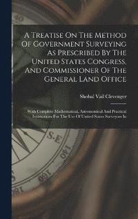 bokomslag A Treatise On The Method Of Government Surveying As Prescribed By The United States Congress, And Commissioner Of The General Land Office