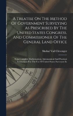 Shobal Vail Clevenger - Treatise On The Method Of Government Surveying As Prescribed By The United States Congress, And Commissioner Of The General Land Office, Inbunden