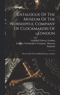 bokomslag Catalogue Of The Museum Of The Worshipful Company Of Clockmakers Of London