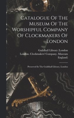 Catalogue Of The Museum Of The Worshipful Company Of Clockmakers Of London 1
