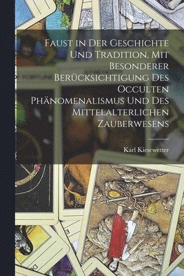 Faust in der Geschichte und Tradition, mit besonderer Bercksichtigung des occulten Phnomenalismus und des mittelalterlichen Zauberwesens 1