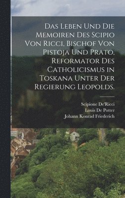 Leben und die Memoiren des Scipio von Ricci, Bischof von Pistoja und Prato, Reformator des Catholicismus in Toskana unter der Regierung Leopolds.