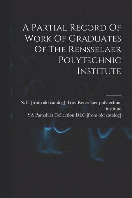 A Partial Record Of Work Of Graduates Of The Rensselaer Polytechnic Institute 1