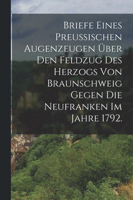 Briefe eines Preussischen Augenzeugen ber den Feldzug des Herzogs von Braunschweig gegen die Neufranken im Jahre 1792. 1