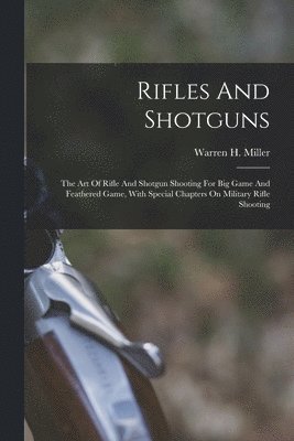 bokomslag Rifles And Shotguns; The Art Of Rifle And Shotgun Shooting For Big Game And Feathered Game, With Special Chapters On Military Rifle Shooting