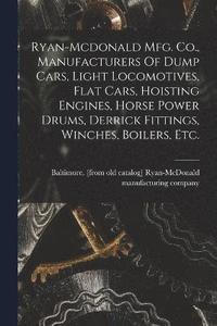 bokomslag Ryan-mcdonald Mfg. Co., Manufacturers Of Dump Cars, Light Locomotives, Flat Cars, Hoisting Engines, Horse Power Drums, Derrick Fittings, Winches, Boilers, Etc.
