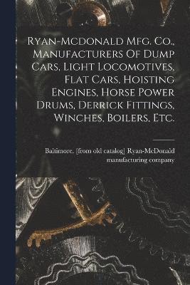 Ryan-mcdonald Mfg. Co., Manufacturers Of Dump Cars, Light Locomotives, Flat Cars, Hoisting Engines, Horse Power Drums, Derrick Fittings, Winches, Boilers, Etc. 1