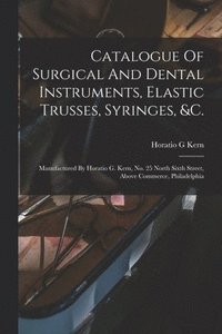 bokomslag Catalogue Of Surgical And Dental Instruments, Elastic Trusses, Syringes, &c.