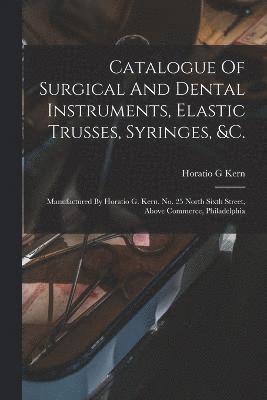 bokomslag Catalogue Of Surgical And Dental Instruments, Elastic Trusses, Syringes, &c.