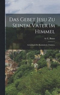 bokomslag Das Gebet Jesu zu seinem Vater im Himmel: Gebetbuch für katholische Christen.